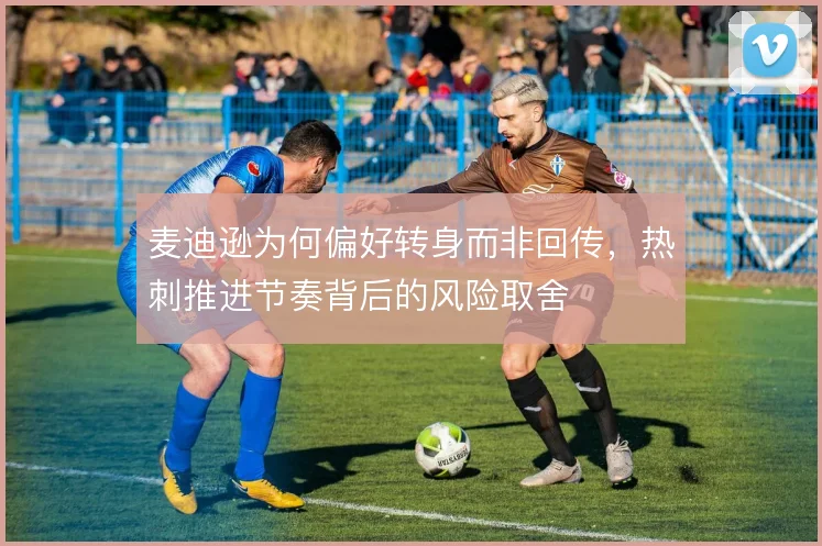 麦迪逊为何偏好转身而非回传,热刺推进节奏背后的风险取舍