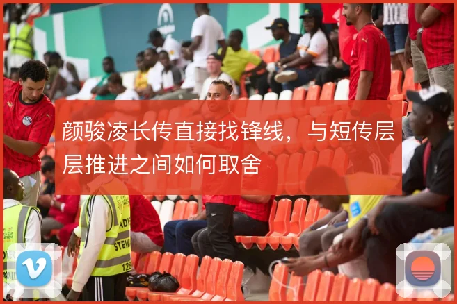 颜骏凌长传直接找锋线，与短传层层推进之间如何取舍