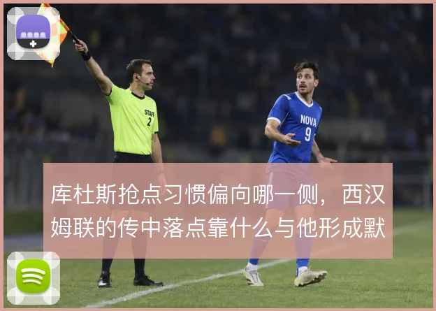 库杜斯抢点习惯偏向哪一侧，西汉姆联的传中落点靠什么与他形成默契