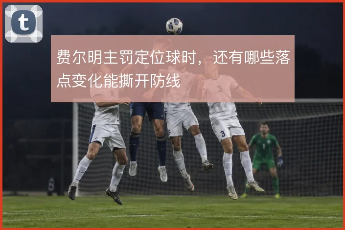 费尔明主罚定位球时，还有哪些落点变化能撕开防线