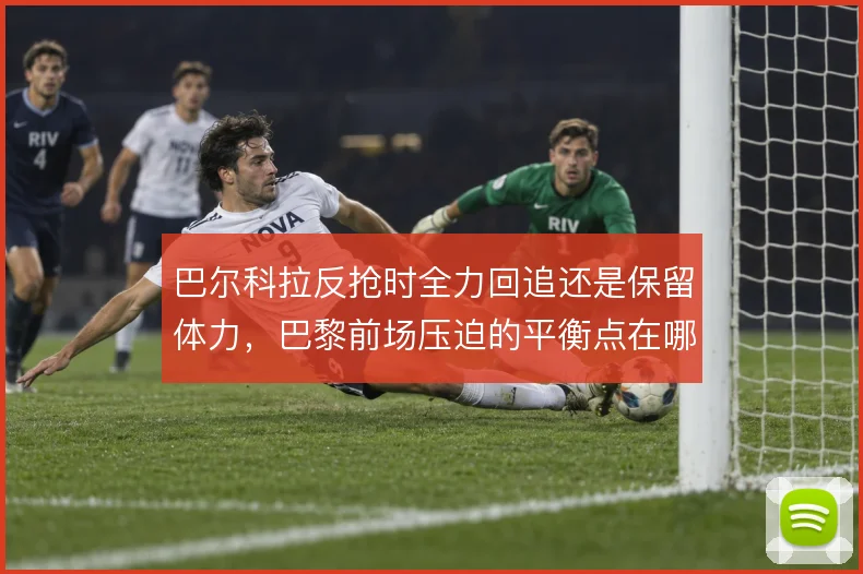 巴尔科拉反抢时全力回追还是保留体力，巴黎前场压迫的平衡点在哪里
