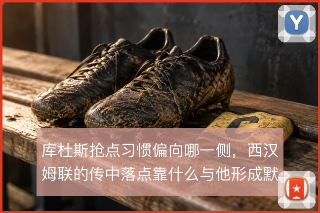 库杜斯抢点习惯偏向哪一侧，西汉姆联的传中落点靠什么与他形成默契