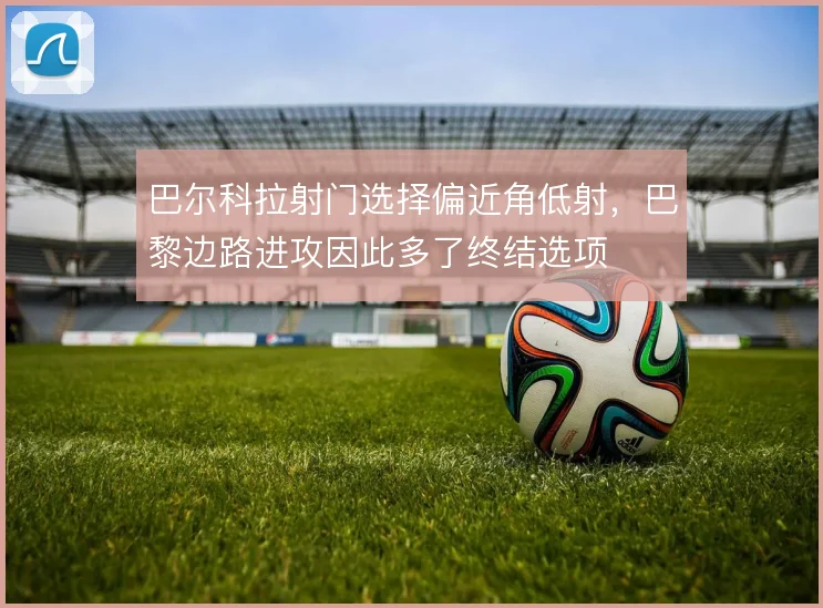 巴尔科拉射门选择偏近角低射，巴黎边路进攻因此多了终结选项