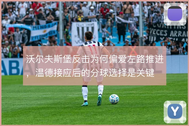 沃尔夫斯堡反击为何偏爱左路推进，温德接应后的分球选择是关键