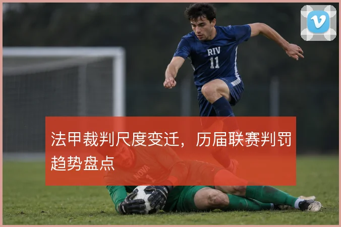 法甲裁判尺度变迁，历届联赛判罚趋势盘点