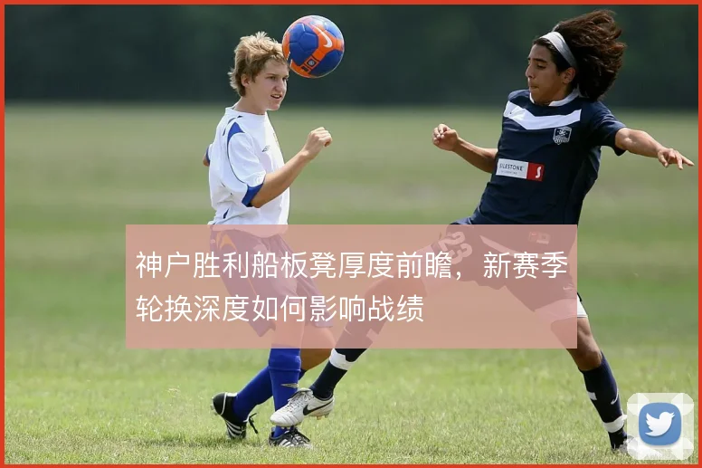 神户胜利船板凳厚度前瞻，新赛季轮换深度如何影响战绩