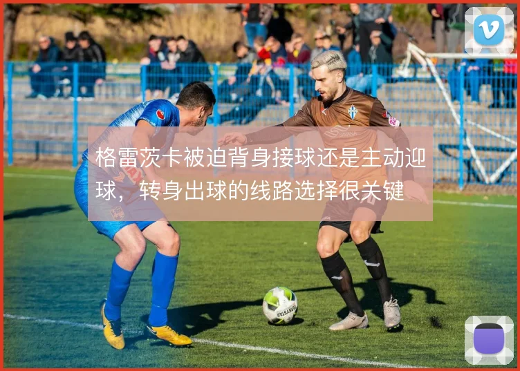 格雷茨卡被迫背身接球还是主动迎球，转身出球的线路选择很关键