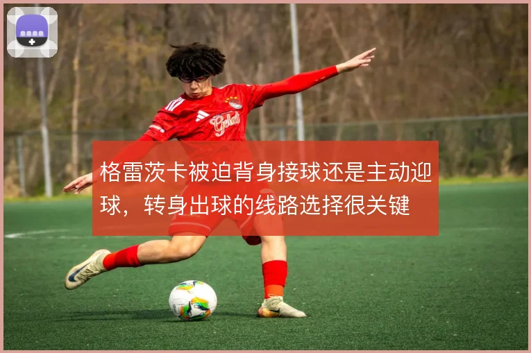 格雷茨卡被迫背身接球还是主动迎球，转身出球的线路选择很关键
