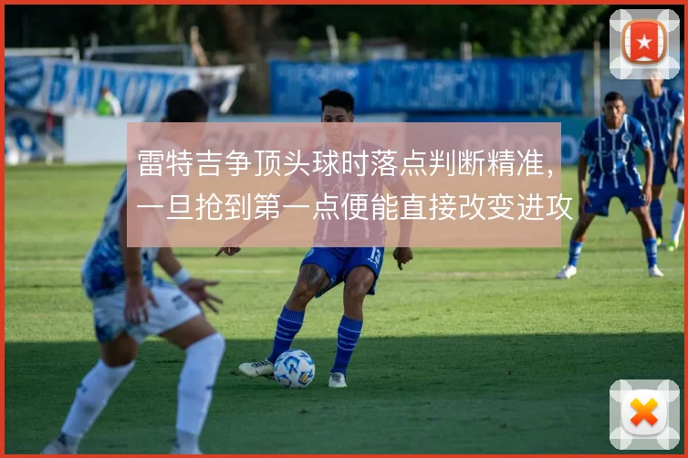 雷特吉争顶头球时落点判断精准，一旦抢到第一点便能直接改变进攻方向