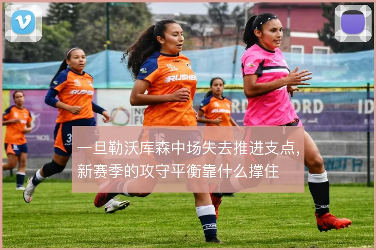 一旦勒沃库森中场失去推进支点，新赛季的攻守平衡靠什么撑住