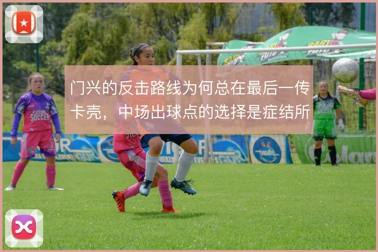 门兴的反击路线为何总在最后一传卡壳,中场出球点的选择是症结所在