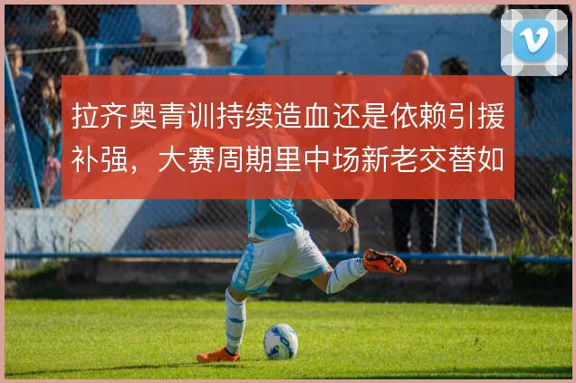 拉齐奥青训持续造血还是依赖引援补强，大赛周期里中场新老交替如何取舍