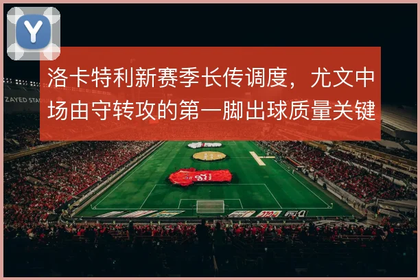 洛卡特利新赛季长传调度，尤文中场由守转攻的第一脚出球质量关键