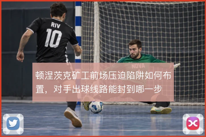 顿涅茨克矿工前场压迫陷阱如何布置，对手出球线路能封到哪一步
