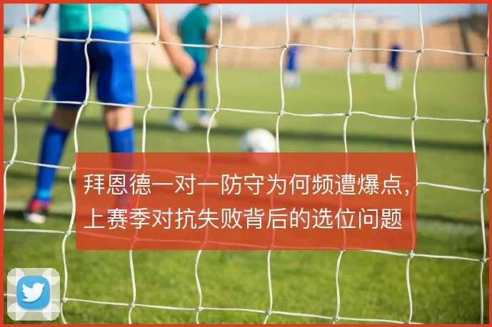 拜恩德一对一防守为何频遭爆点,上赛季对抗失败背后的选位问题