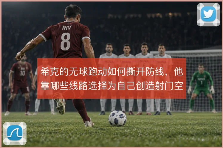 希克的无球跑动如何撕开防线，他靠哪些线路选择为自己创造射门空间